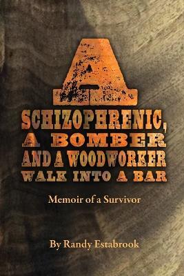 A Schizophrenic, A Bomber and A Woodworker Walk into A Bar: Memoir of a Survivor - Randy Estabrook - cover