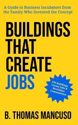 Buildings That Create Jobs: A Guide to Business Incubators from the Family Who Invented the Concept - B Thomas Mancuso - cover