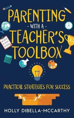 Parenting With a Teacher's Toolbox: Practical Strategies for Success - Holly Dibella-McCarthy - cover