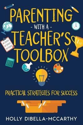 Parenting With a Teacher's Toolbox: Practical Strategies for Success - Holly Dibella-McCarthy - cover