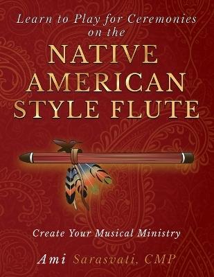 Learn to Play for Ceremonies on the Native American Style Flute: Create Your Musical Ministry - Ami Sarasvati - cover