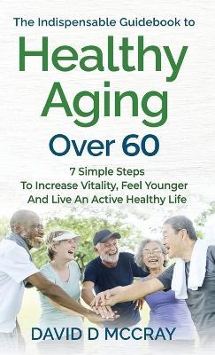 The Indispensable Guidebook To Healthy Aging Over 60 - David D McCray - cover