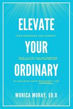 Elevate Your Ordinary: Turn Boredom and Burnout Into A Life Full of Purpose, Possibility, and Potential By Building Your Brightest Life