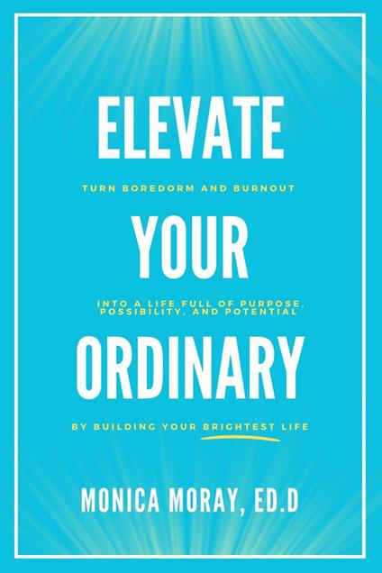 Elevate Your Ordinary: Turn Boredom and Burnout Into A Life Full of Purpose, Possibility, and Potential By Building Your Brightest Life