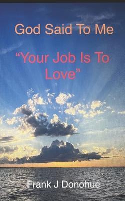 God Said to me: Your Job is to Love - Frank J Donohue - cover