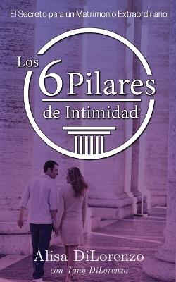Los 6 Pilares de la Intimidad: El Secreto de un Matrimonio Extraordinario - Alisa Dilorenzo,Tony Dilorenzo - cover