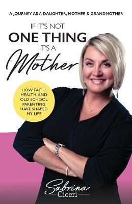 If It's Not One Thing It's a Mother: How Faith, Health, and Old School Parenting Have Shaped My Life - Sabrina Ciceri - cover