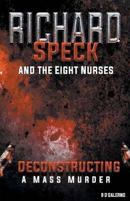 Richard Speck and the Eight Nurses: Deconstructing A Mass Murder - B D Salerno - cover