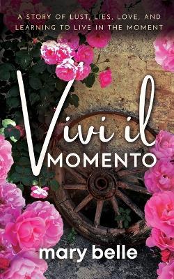Vivi il Momento: A Story of Lust, Lies, Love, and Learning to Live in the Moment - Mary Belle - cover