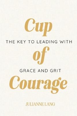 Cup of Courage: The Key to Leading with Grace and Grit - Julianne Nicole Lang - cover