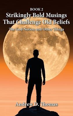 Strikingly Bold Musings That Challenge Old Beliefs: The God Notion and Other Things -- Book 2 - Andrew D Thomas - cover