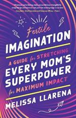 Fertile Imagination: A Guide for Stretching Every Mom's Superpower for Maximum Impact