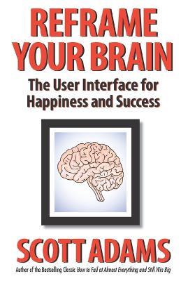 Reframe Your Brain: The User Interface for Happiness and Success - Scott Adams - cover