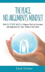 The Peace, No Arguments Mindset: And 50 Other Ways to Achieve Positive Outcomes and Happiness for Your Children and Family