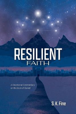 Resilient Faith: A Devotional Commentary on the Book of Daniel - S K Fine - cover