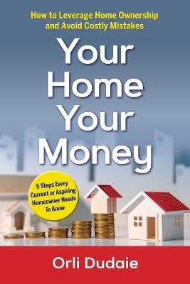 Your Home, Your Money: How to Leverage Home Ownership and Avoid Costly Mistakes - Orli Dudaie - cover