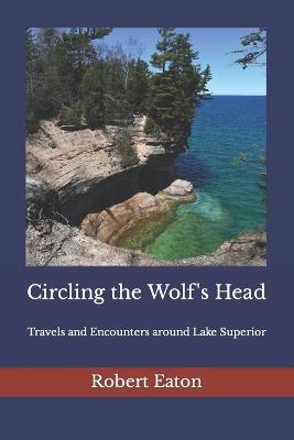 Circling the Wolf's Head: Travels and Encounters around Lake Superior - Robert Eaton - cover