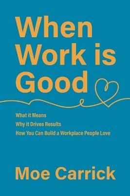 When Work is Good: What it Means, Why it Drives Results, How You Can Build a Workplace People Love. - Moe Carrick - cover