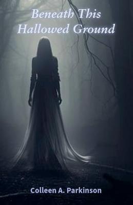 Beneath This Hallowed Ground - Colleen A Parkinson - cover