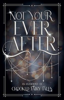 Not Your Ever After: An Anthology of Crooked Fairy Tales - Ash Whitaker,Debbie Lynn,Hana Maren Godfrey - cover