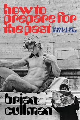 How To Prepare for the Past: Travels In Music and Time - Brian Cullman - cover