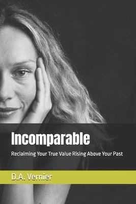 Incomparable: Reclaiming Your True Value Rising Above Your Past - D a Vernier - cover