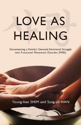 Love As Healing: Documenting a Family's Devoted Emotional Struggle with Functional Movement Disorder (FMD) - Young-Hee Shim,Sang-Jin Han - cover