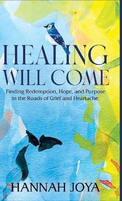 Healing Will Come: Finding Redemption, Hope, and Purpose in the Roads of Grief and Heartache - Hannah Joya - cover