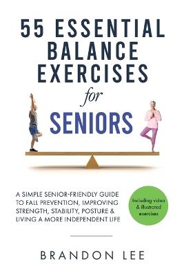 55 Essential Balance Exercises For Seniors: A Simple Senior-Friendly Guide To Fall Prevention, Improving Strength, Stability, Posture & Living A More Independent Life. - Brandon Lee - cover