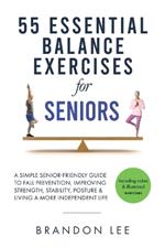 55 Essential Balance Exercises For Seniors: A Simple Senior-Friendly Guide To Fall Prevention, Improving Strength, Stability, Posture & Living A More Independent Life.