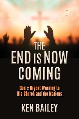 The End is Now Coming: God's Urgent Warning to His Church and the Nations - Ken Bailey - cover