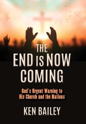 The End is Now Coming: God's Urgent Warning to His Church and the Nations - Ken Bailey - cover