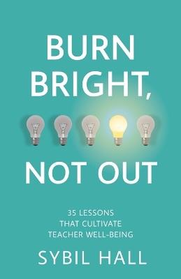 Burn Bright, Not Out: 35 Lessons that Cultivate Teacher Well-being - Sybil Hall - cover
