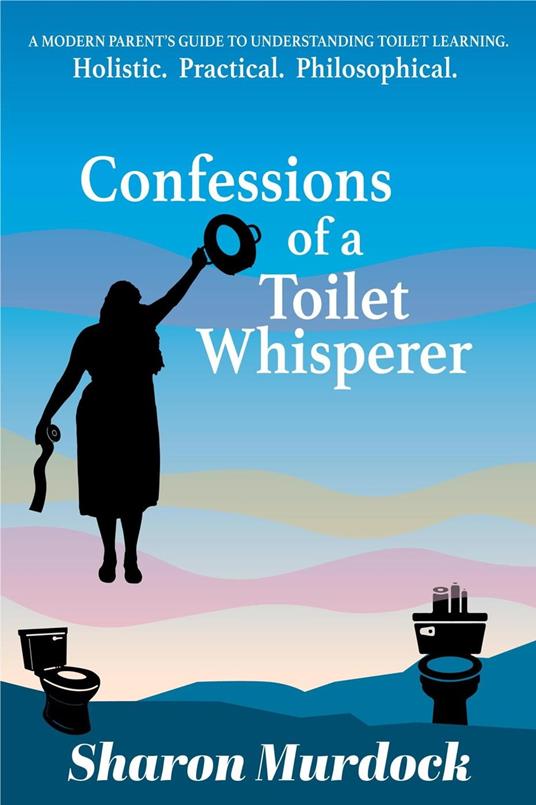 Confessions of a Toilet Whisperer: A Modern Parent’s Guide to Understanding Toilet Learning. Holistic. Practical. Philosophical.