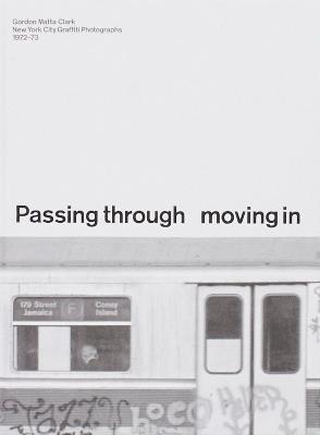 PASSING THROUGH MOVING IN AND GETTING AWAY WITH IT: Gordon Matta-Clark New York City Graﬃti Photographs, 1972–73 - Gordon Matta-Clark - cover