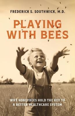 Playing With Bees: Why Honeybees Hold the Key to a Better Healthcare System - Frederick S Southwick - cover