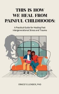 This Is How We Heal from Painful Childhoods: A Practical Guide for Healing Past Intergenerational Stress and Trauma - Ernest C Ellender - cover