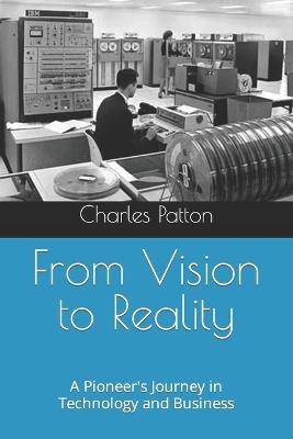 From Vision to Reality: A Pioneer's Journey in Technology and Business - Charles D Patton - cover