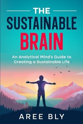 The Sustainable Brain: An Analytical Mind's Guide to Creating a Sustainable Life - Aree Bly - cover