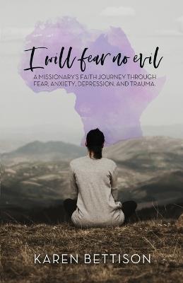 I Will Fear No Evil: A Missionary's Faith Journey Through Fear, Anxiety, Depression, and Trauma - Karen Bettison - cover