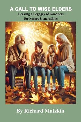A Call To Wise Elders: Leaving A Legacy of Goodness For Future Generations - Richard Matzkin - cover