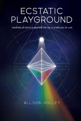 Ecstatic Playground: Creating As Gods and Masters on the Playground of Life - Allison Holley - cover