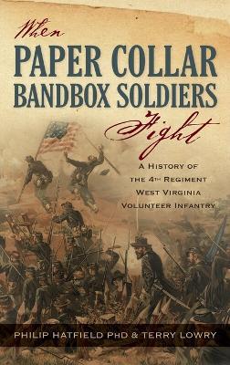 When Paper Collar Bandbox Soldiers Fight: A History of the 4th West Virginia Volunteer Infantry 1861-1865 - Philip Hatfield,Terry Lowry - cover