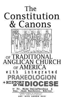 The Constitution & Canons of Traditional Anglican Church of America With Integrated Praxeologion and History of the Diocese - Michael J Dellavecchia,Jean Hardouin - cover