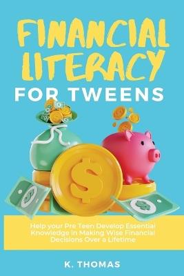 Financial Literacy for Tweens: Help Your Pre-Teen Develop Essential Knowledge in Making Wise Financial Decisions Over a Lifetime - Kay Thomas - cover