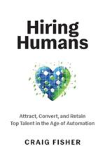 Hiring Humans: Attract, Convert, and Retain Top Talent in the Age of Automation