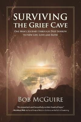Surviving the Grief Cave: One Man's Journey Through Deep Sorrow to New Life, Love and Faith - Bob McGuire - cover