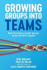 Growing Groups into Teams: Real-life stories of people who get results and thrive together