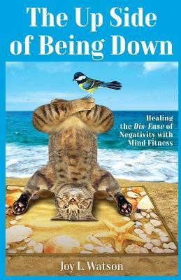 The Up Side of Being Down: Healing the Dis-Ease of Negativity with Mind Fitness - Joy L Watson - cover