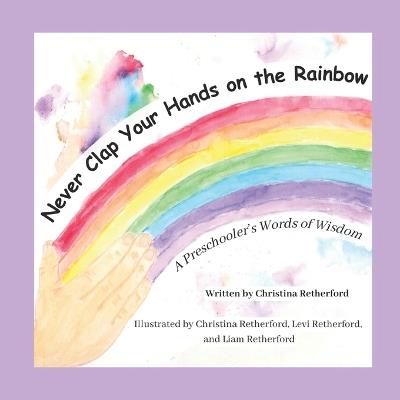 Never Clap Your Hands on the Rainbow: A Preschooler's Words of Wisdom - cover